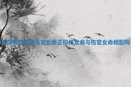 正印格女命与伤官女命 正印格女命与伤官女命相配吗