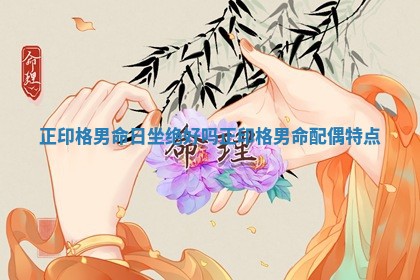 正印格男命日坐绝好吗 正印格男命配偶特点