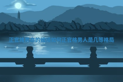 正官格男命的姻缘如何 正官格男人是几等格局