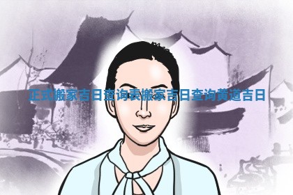 正式搬家吉日查询表 搬家吉日查询黄道吉日