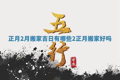 正月2月搬家吉日有哪些 2正月搬家好吗