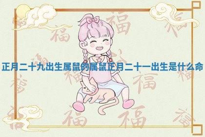 正月二十九出生属鼠的 属鼠正月二十一出生是什么命 正月二十九出生属鼠的 属鼠正月二十一出生是什么命