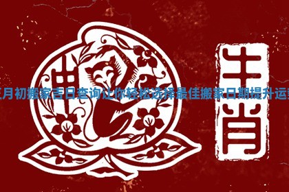 正月初搬家吉日查询让你轻松选择最佳搬家日期提升运势