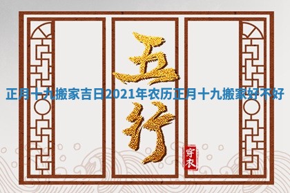 正月十九搬家吉日_2021年农历正月十九搬家好不好