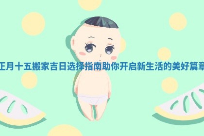 正月十五搬家吉日选择指南助你开启新生活的美好篇章