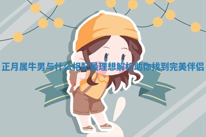 正月属牛男与什么相配最理想解析助你找到完美伴侣