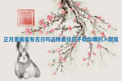 正月里搬家有吉日吗选择最佳日子助你顺利入新居