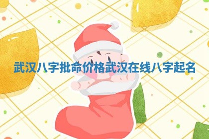 武汉八字批命价格 武汉在线八字起名
