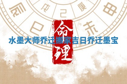水墨大师乔迁搬家吉日 乔迁墨宝
