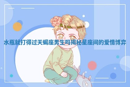 水瓶就打得过天蝎座男生吗揭秘星座间的爱情博弈