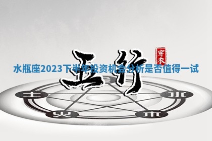 水瓶座2023下半年投资机会分析是否值得一试 水瓶座2023下半年投资机会分析是否值得一试
