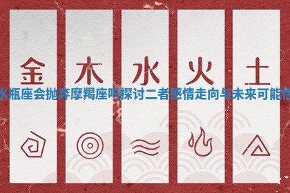 水瓶座会抛弃摩羯座吗探讨二者感情走向与未来可能性 水瓶座会抛弃摩羯座吗探讨二者感情走向与未来可能性