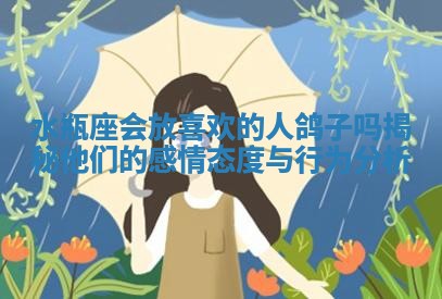 水瓶座会放喜欢的人鸽子吗揭秘他们的感情态度与行为分析