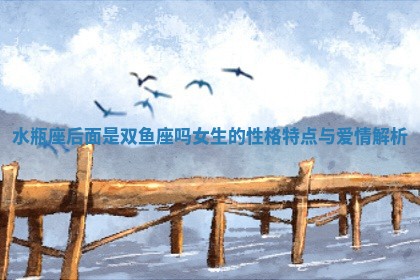 水瓶座后面是双鱼座吗女生的性格特点与爱情解析
