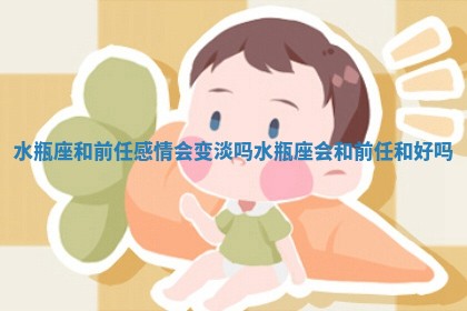 水瓶座和前任感情会变淡吗_水瓶座会和前任和好吗