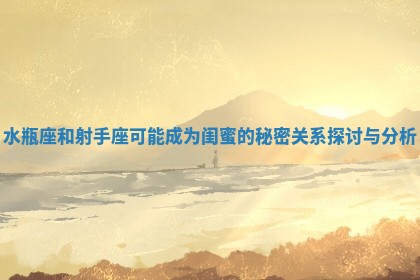 水瓶座和射手座可能成为闺蜜的秘密关系探讨与分析