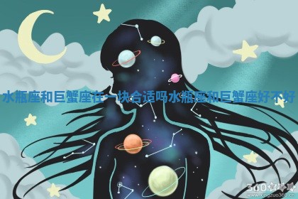 水瓶座和巨蟹座在一块合适吗 水瓶座和巨蟹座好不好