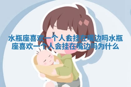 水瓶座喜欢一个人会挂在嘴边吗 水瓶座喜欢一个人会挂在嘴边吗为什么