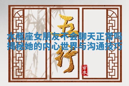 水瓶座女朋友不会聊天正常吗揭秘她的内心世界与沟通技巧 水瓶座女朋友不会聊天正常吗揭秘她的内心世界与沟通技巧