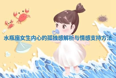 水瓶座女生内心的孤独感解析与情感支持方法 水瓶座女生内心的孤独感解析与情感支持方法