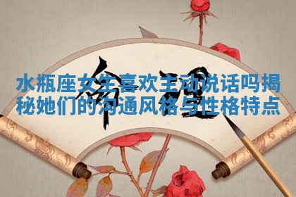 水瓶座女生喜欢主动说话吗揭秘她们的沟通风格与性格特点