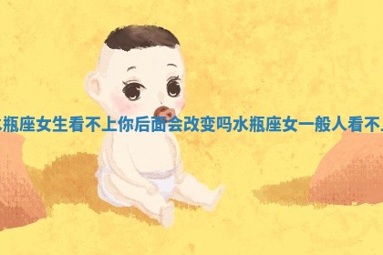 水瓶座女生看不上你后面会改变吗_水瓶座女一般人看不上