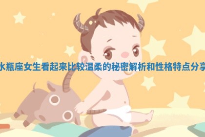 水瓶座女生看起来比较温柔的秘密解析和性格特点分享