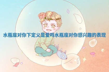 水瓶座对你下定义是爱吗 水瓶座对你感兴趣的表现