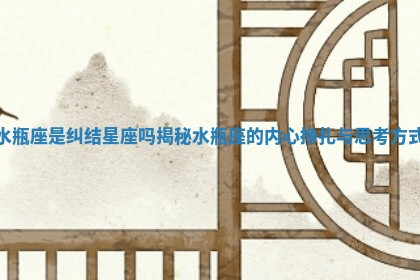 水瓶座是纠结星座吗揭秘水瓶座的内心挣扎与思考方式