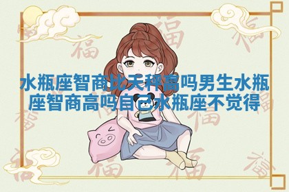 水瓶座智商比天秤高吗男生_水瓶座智商高吗自己水瓶座不觉得