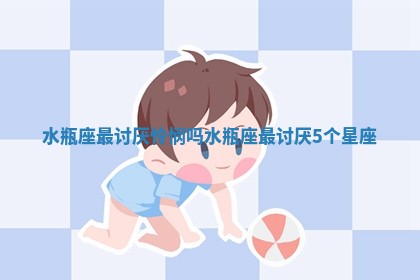 水瓶座最讨厌怜悯吗_水瓶座最讨厌5个星座 水瓶座最讨厌怜悯吗_水瓶座最讨厌5个星座