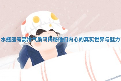 水瓶座有高冷气质吗揭秘他们内心的真实世界与魅力