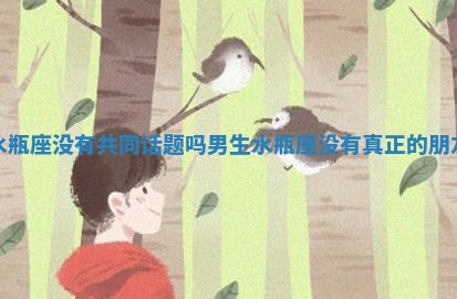 水瓶座没有共同话题吗男生_水瓶座没有真正的朋友