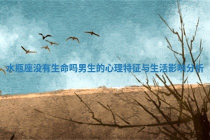 水瓶座没有生命吗男生的心理特征与生活影响分析 水瓶座没有生命吗男生的心理特征与生活影响分析
