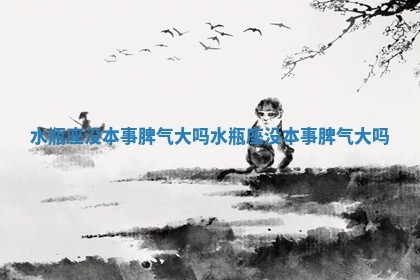 水瓶座没本事脾气大吗_水瓶座没本事脾气大吗 水瓶座没本事脾气大吗_水瓶座没本事脾气大吗