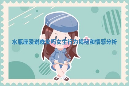 水瓶座爱说晚安吗女生行为揭秘和情感分析
