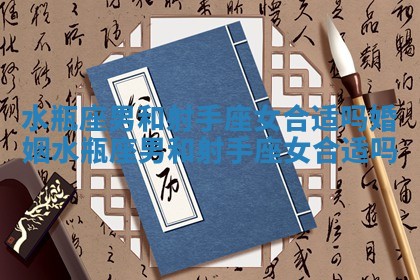 水瓶座男和射手座女合适吗婚姻_水瓶座男和射手座女合适吗 水瓶座男和射手座女合适吗婚姻_水瓶座男和射手座女合适吗