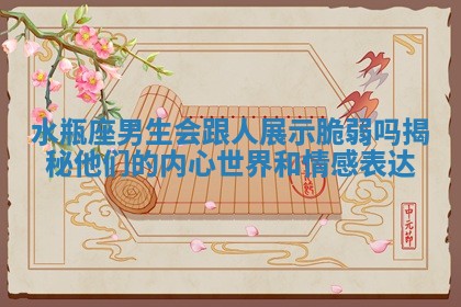 水瓶座男生会跟人展示脆弱吗揭秘他们的内心世界和情感表达 水瓶座男生会跟人展示脆弱吗揭秘他们的内心世界和情感表达
