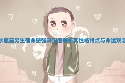 水瓶座男生宿命感强吗 深度解析其性格特点与命运观念