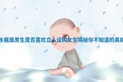 水瓶座男生是否喜欢立人设的女生揭秘你不知道的真相