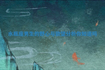 水瓶座男生的野心与欲望分析你知道吗