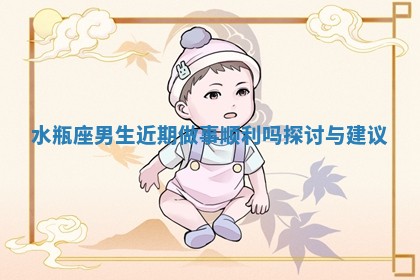 水瓶座男生近期做事顺利吗探讨与建议