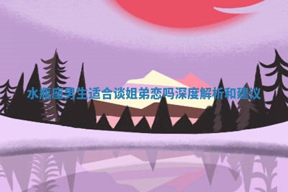 水瓶座男生适合谈姐弟恋吗深度解析和建议