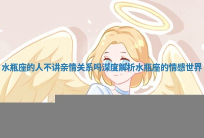 水瓶座的人不讲亲情关系吗 深度解析水瓶座的情感世界 水瓶座的人不讲亲情关系吗 深度解析水瓶座的情感世界