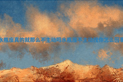 水瓶座真的就那么不主动吗 水瓶座不主动找你怎么回事 水瓶座真的就那么不主动吗 水瓶座不主动找你怎么回事