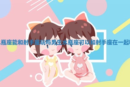 水瓶座能和射手座玩吗男生_水瓶座可以和射手座在一起吗