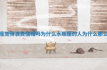 水瓶座觉得浪费情绪吗为什么 水瓶座的人为什么那么现实