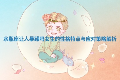 水瓶座让人暴躁吗女生的性格特点与应对策略解析