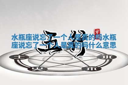 水瓶座说忘了一个人是真的吗 水瓶座说忘了一个人是真的吗什么意思