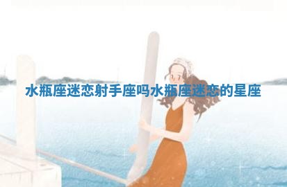 水瓶座迷恋射手座吗 水瓶座迷恋的星座 水瓶座迷恋射手座吗 水瓶座迷恋的星座